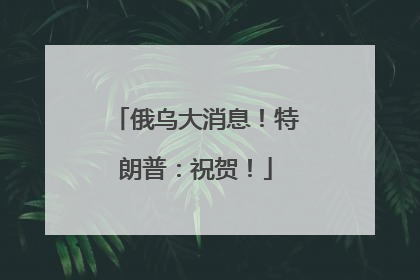 俄乌大消息！特朗普：祝贺！
